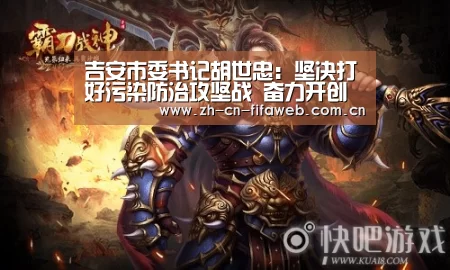 吉安市委书记胡世忠：坚决打好污染防治攻坚战 奋力开创生态文明建设新局面【2026