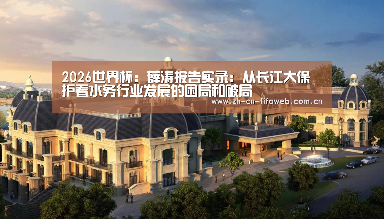 2026世界杯:薛涛报告实录:从长江大保护看水务行业发展的困局和破局