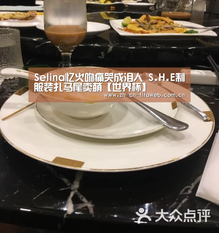 Selina忆火吻痛哭成泪人 S.H.E制服装扎马尾卖萌【世界杯】(图2) FIFA世界杯