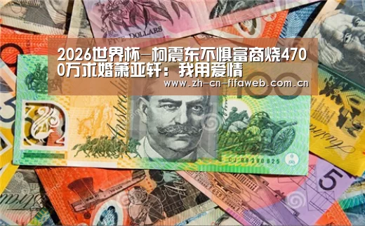 2026世界杯-柯震东不惧富商烧4700万求婚萧亚轩:我用爱情(图1) 世界杯