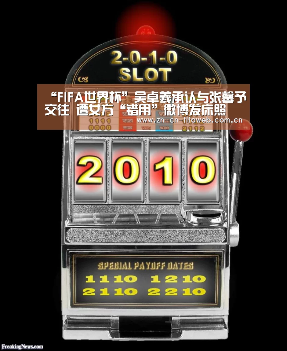“FIFA世界杯”吴卓羲承认与张馨予交往 遭女方“错用”微博发床照(图4) 世界杯