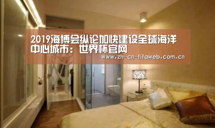 2019海博会纵论加快建设全球海洋中心城市:世界杯官网